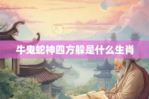 牛鬼蛇神四方躲是什么生肖 牛鬼蛇神四方躲是什么生肖
