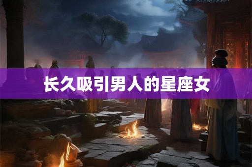长久吸引男人的星座女 长久吸引男人的星座女
