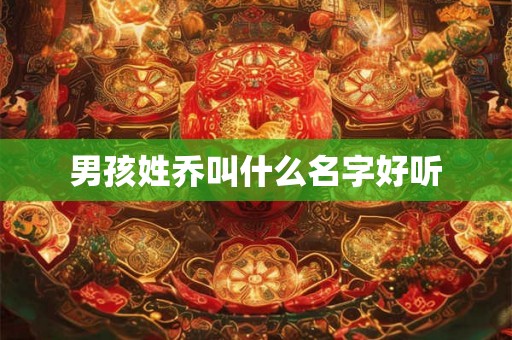 男孩姓乔叫什么名字好听 男孩姓乔叫什么名字好听