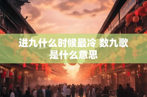 进九什么时候最冷 数九歌是什么意思 进九什么时候最冷 数九歌是什么意思