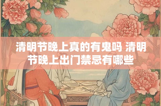 清明节晚上真的有鬼吗 清明节晚上出门禁忌有哪些 清明节晚上真的有鬼吗 清明节晚上出门禁忌有哪些
