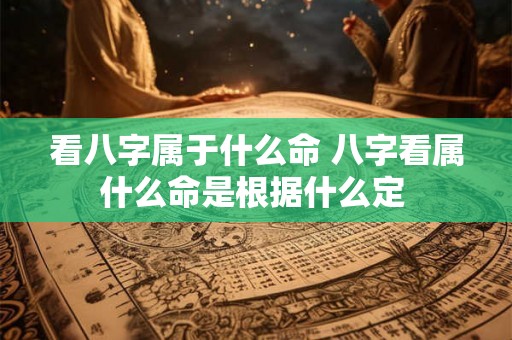看八字属于什么命 八字看属什么命是根据什么定 