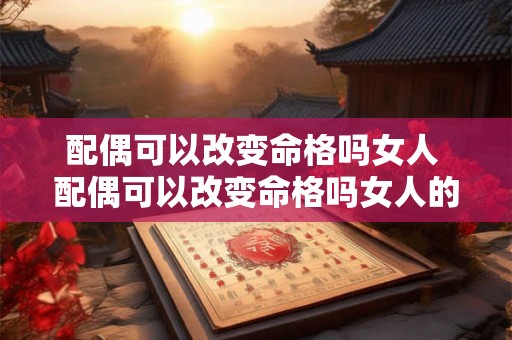 配偶可以改变命格吗女人 配偶可以改变命格吗女人的命运 配偶可以改变命格吗女人 配偶可以改变命格吗女人的命运