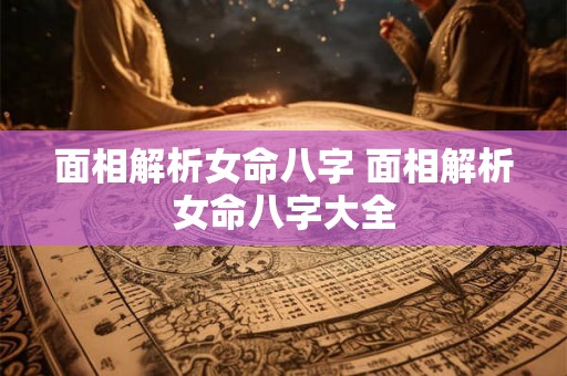 面相解析女命八字 面相解析女命八字大全 面相解析女命八字 面相解析女命八字大全