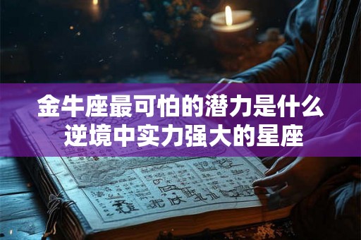 金牛座最可怕的潜力是什么 逆境中实力强大的星座 金牛座最可怕的潜力是什么 逆境中实力强大的星座