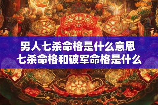 男人七杀命格是什么意思 七杀命格和破军命格是什么意思 男人七杀命格是什么意思 七杀命格和破军命格是什么意思