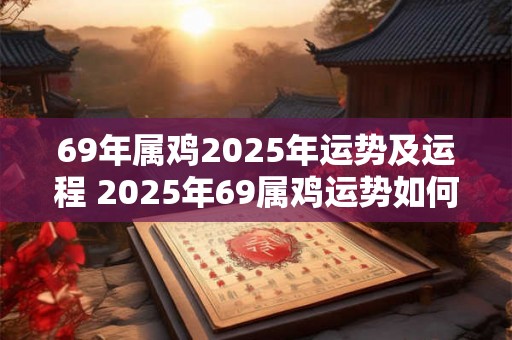 69年属鸡2025年运势及运程 2025年69属鸡运势如何 69年属鸡2025年运势及运程 2025年69属鸡运势如何