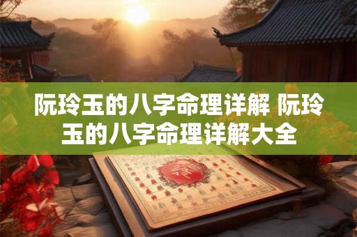 阮玲玉的八字命理详解 阮玲玉的八字命理详解大全 阮玲玉的八字命理详解 阮玲玉的八字命理详解大全