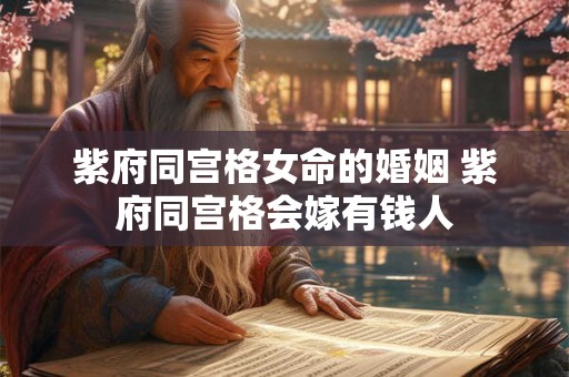 紫府同宫格女命的婚姻 紫府同宫格会嫁有钱人 紫府同宫格女命的婚姻 紫府同宫格会嫁有钱人