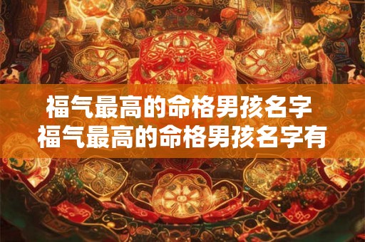 福气最高的命格男孩名字 福气最高的命格男孩名字有哪些 福气最高的命格男孩名字 福气最高的命格男孩名字有哪些
