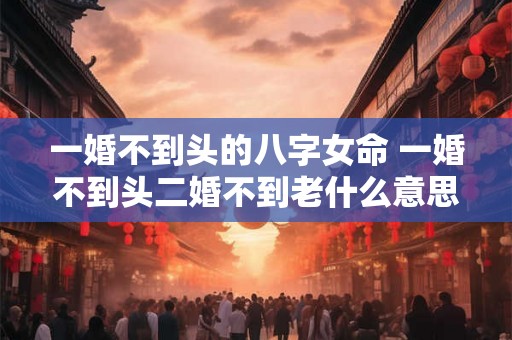 一婚不到头的八字女命 一婚不到头二婚不到老什么意思