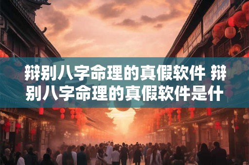 辩别八字命理的真假软件 辩别八字命理的真假软件是什么 辩别八字命理的真假软件 辩别八字命理的真假软件是什么