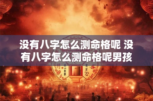 没有八字怎么测命格呢 没有八字怎么测命格呢男孩