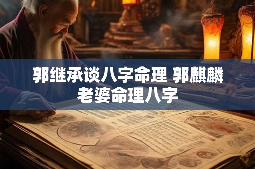 郭继承谈八字命理 郭麒麟老婆命理八字 郭继承谈八字命理 郭麒麟老婆命理八字