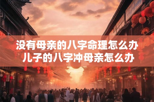 没有母亲的八字命理怎么办 儿子的八字冲母亲怎么办 