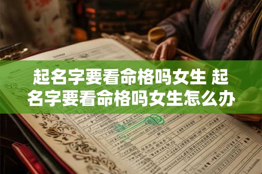起名字要看命格吗女生 起名字要看命格吗女生怎么办 起名字要看命格吗女生 起名字要看命格吗女生怎么办