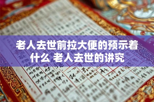 老人去世前拉大便的预示着什么 老人去世的讲究 老人去世前拉大便的预示着什么 老人去世的讲究