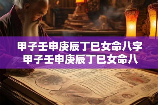 甲子壬申庚辰丁巳女命八字 甲子壬申庚辰丁巳女命八字详解 甲子壬申庚辰丁巳女命八字 甲子壬申庚辰丁巳女命八字详解