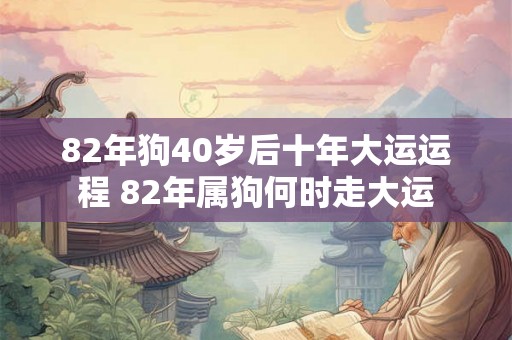 82年狗40岁后十年大运运程 82年属狗何时走大运 82年狗40岁后十年大运运程 82年属狗何时走大运