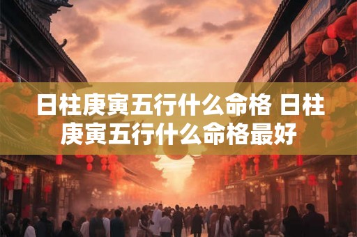 日柱庚寅五行什么命格 日柱庚寅五行什么命格最好
