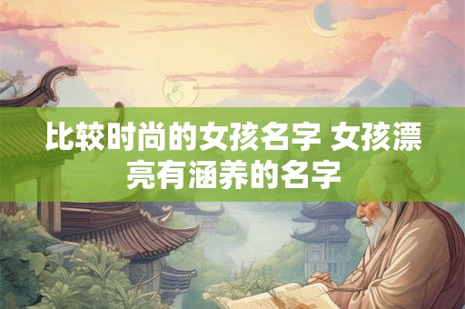 比较时尚的女孩名字 女孩漂亮有涵养的名字