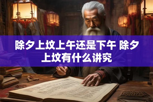 除夕上坟上午还是下午 除夕上坟有什么讲究