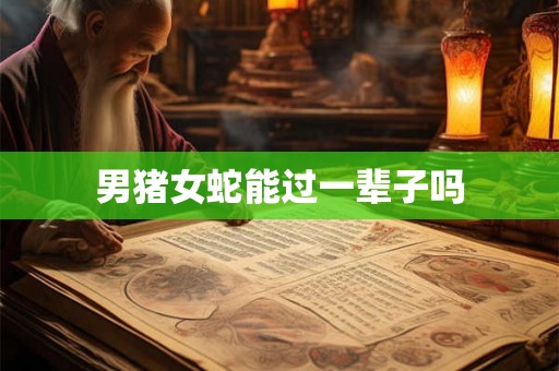 男猪女蛇能过一辈子吗