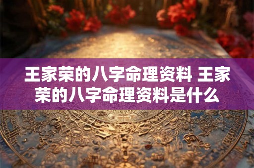 王家荣的八字命理资料 王家荣的八字命理资料是什么 王家荣的八字命理资料 王家荣的八字命理资料是什么