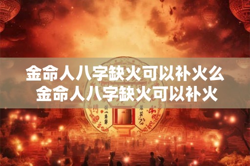 金命人八字缺火可以补火么 金命人八字缺火可以补火么吗 金命人八字缺火可以补火么 金命人八字缺火可以补火么吗