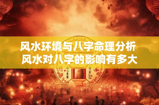 风水环境与八字命理分析 风水对八字的影响有多大 风水环境与八字命理分析 风水对八字的影响有多大