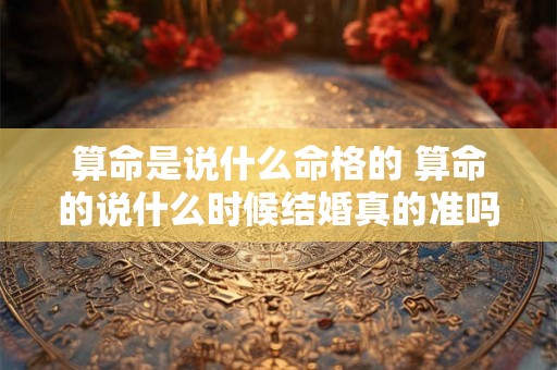 算命是说什么命格的 算命的说什么时候结婚真的准吗 算命是说什么命格的 算命的说什么时候结婚真的准吗