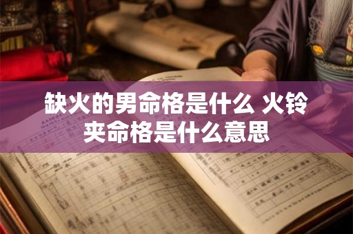 缺火的男命格是什么 火铃夹命格是什么意思 缺火的男命格是什么 火铃夹命格是什么意思