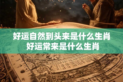 好运自然到头来是什么生肖 好运常来是什么生肖