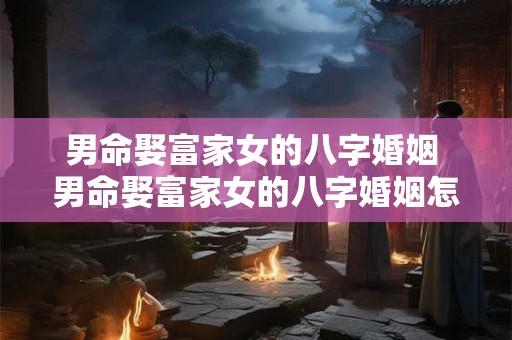 男命娶富家女的八字婚姻 男命娶富家女的八字婚姻怎么样 男命娶富家女的八字婚姻 男命娶富家女的八字婚姻怎么样
