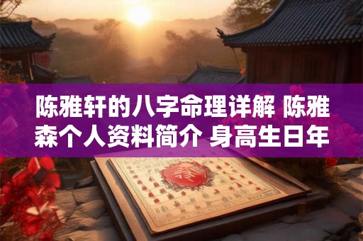 陈雅轩的八字命理详解 陈雅森个人资料简介 身高生日年龄 陈雅轩的八字命理详解 陈雅森个人资料简介 身高生日年龄