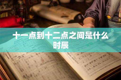 十一点到十二点之间是什么时辰 十一点到十二点之间是什么时辰