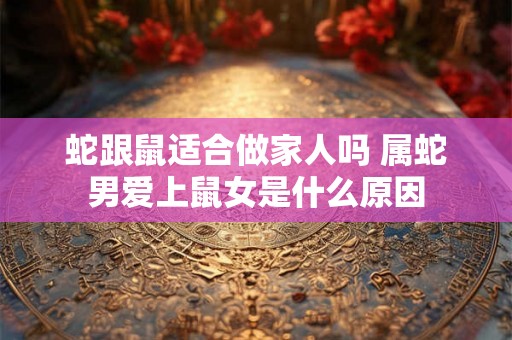 蛇跟鼠适合做家人吗 属蛇男爱上鼠女是什么原因 蛇跟鼠适合做家人吗 属蛇男爱上鼠女是什么原因