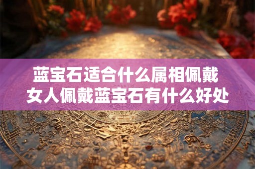蓝宝石适合什么属相佩戴 女人佩戴蓝宝石有什么好处