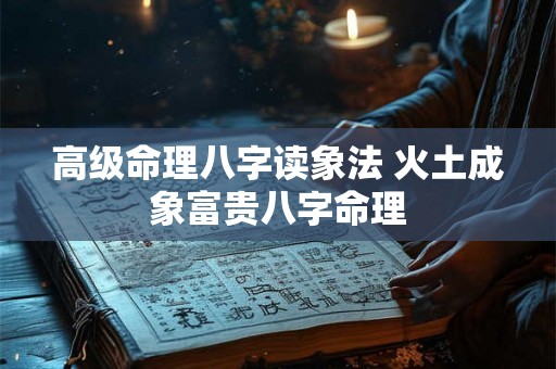 高级命理八字读象法 火土成象富贵八字命理 高级命理八字读象法 火土成象富贵八字命理