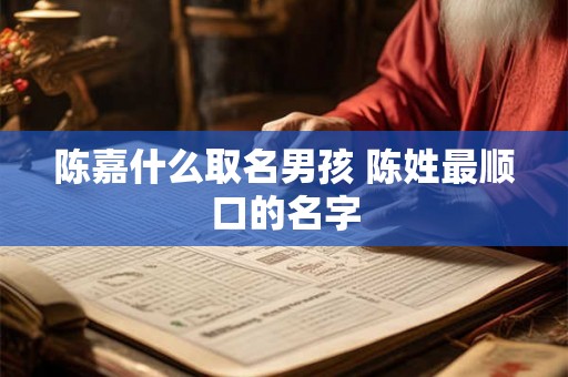 陈嘉什么取名男孩 陈姓最顺口的名字