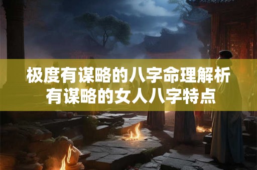 极度有谋略的八字命理解析 有谋略的女人八字特点 极度有谋略的八字命理解析 有谋略的女人八字特点