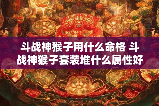 斗战神猴子用什么命格 斗战神猴子套装堆什么属性好 斗战神猴子用什么命格 斗战神猴子套装堆什么属性好