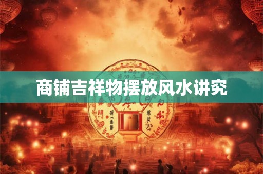 商铺吉祥物摆放风水讲究 商铺吉祥物摆放风水讲究