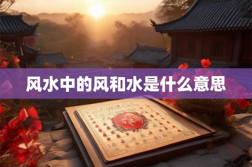 风水中的风和水是什么意思 风水中的风和水是什么意思