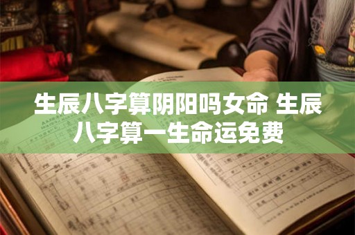 生辰八字算阴阳吗女命 生辰八字算一生命运免费 生辰八字算阴阳吗女命 生辰八字算一生命运免费