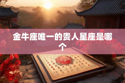 金牛座唯一的贵人星座是哪个 金牛座唯一的贵人星座是哪个