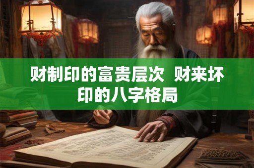 财制印的富贵层次 财来坏印的八字格局 财制印的富贵层次 财来坏印的八字格局