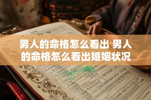 男人的命格怎么看出 男人的命格怎么看出婚姻状况 男人的命格怎么看出 男人的命格怎么看出婚姻状况