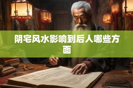 阴宅风水影响到后人哪些方面 阴宅风水影响到后人哪些方面