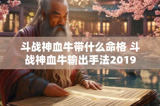 斗战神血牛带什么命格 斗战神血牛输出手法2019 斗战神血牛带什么命格 斗战神血牛输出手法2019
